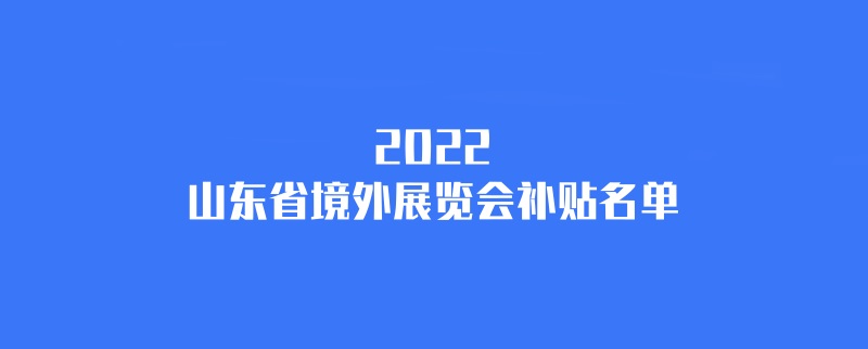 2022年山東境外展會補貼計劃（山東國外展會補貼名單）(m.69836.cn)