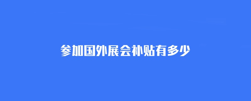 參加國外展會補貼有多少？(m.69836.cn)