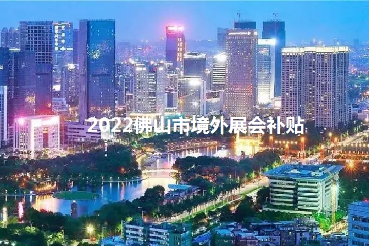 2022年佛山境外展會補貼政策（佛山參展補貼怎么申請）(m.69836.cn)